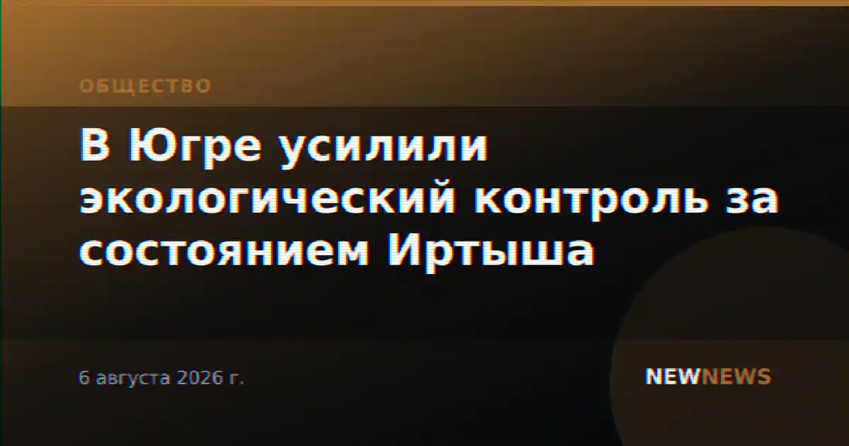 В Югре усилили экологический контроль за состоянием Иртыша