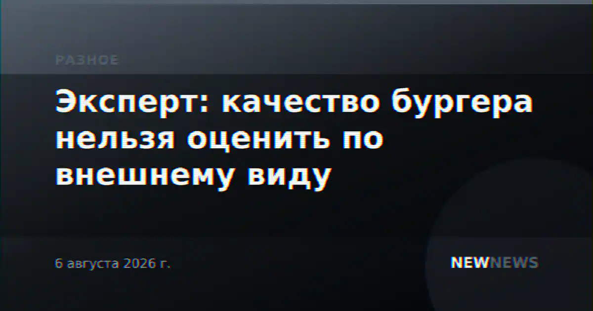 Эксперт: качество бургера нельзя оценить по внешнему виду