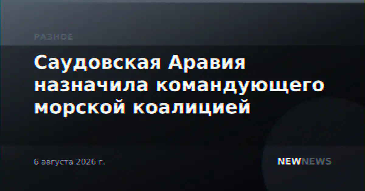 Саудовская Аравия назначила командующего морской коалицией