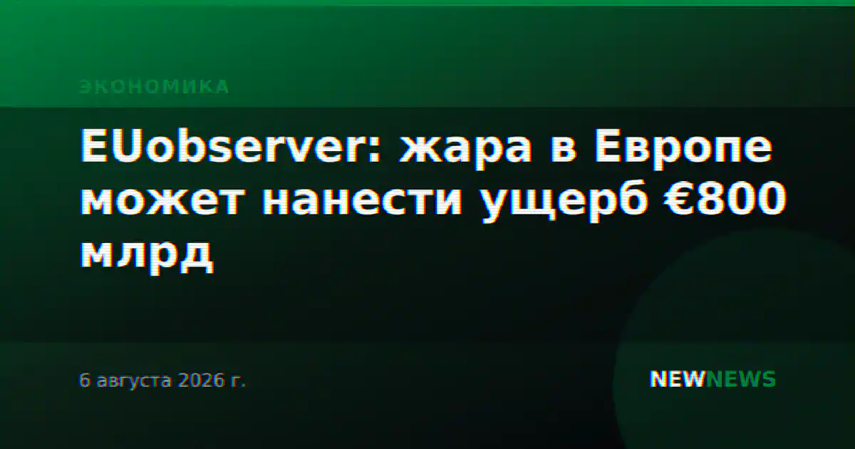 EUobserver: жара в Европе может нанести ущерб €800 млрд