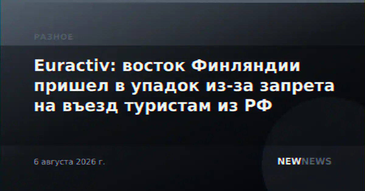 Euractiv: восток Финляндии пришел в упадок из-за запрета на въезд туристам из РФ