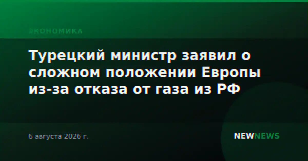 Турецкий министр заявил о сложном положении Европы из-за отказа от газа из РФ