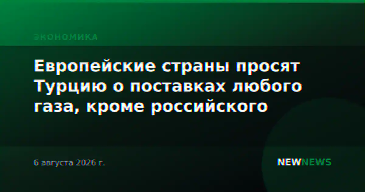 Европейские страны просят Турцию о поставках любого газа, кроме российского