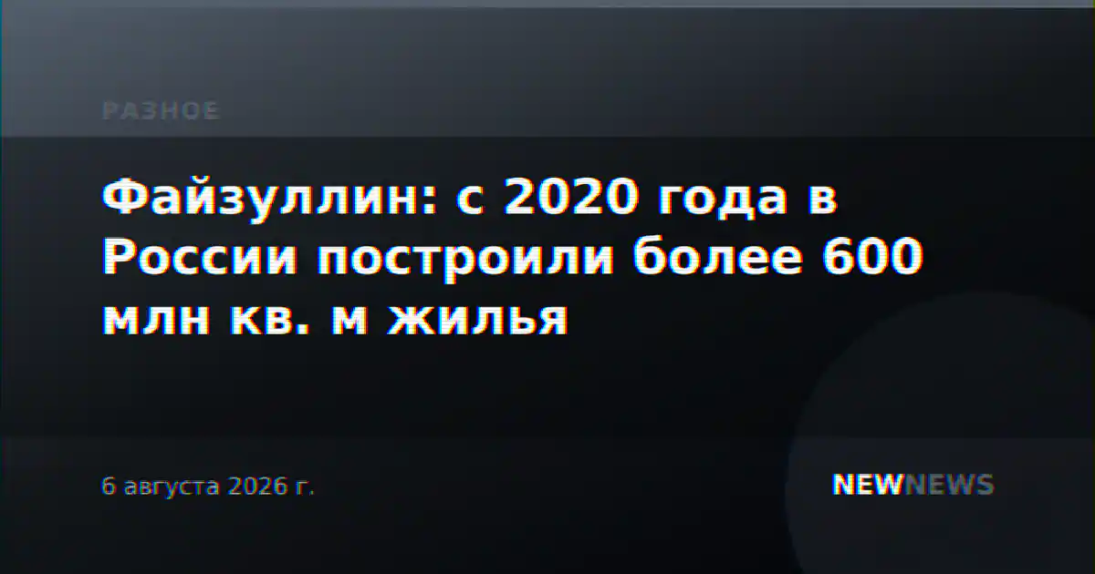 Файзуллин: с 2020 года в России построили более 600 млн кв. м жилья