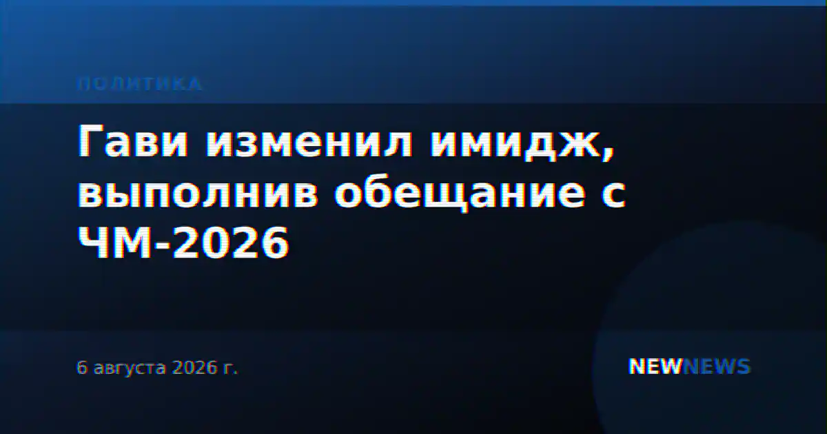 Гави изменил имидж, выполнив обещание с ЧМ-2026