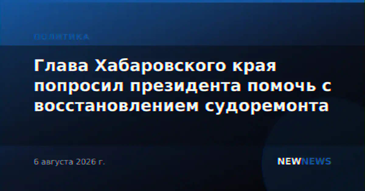 Глава Хабаровского края попросил президента помочь с восстановлением судоремонта