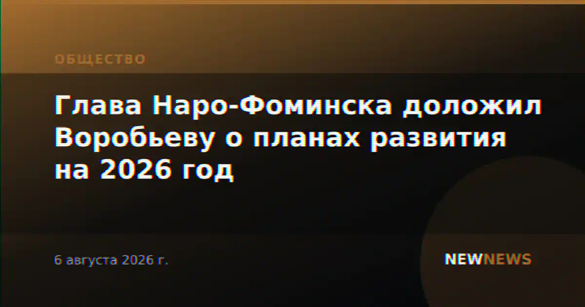 Глава Наро-Фоминска доложил Воробьеву о планах развития на 2026 год