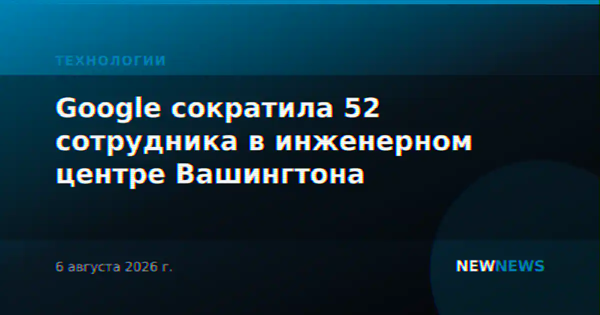 Google сократила 52 сотрудника в инженерном центре Вашингтона