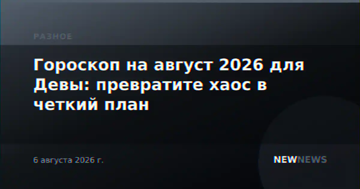 Гороскоп на август 2026 для Девы: превратите хаос в четкий план
