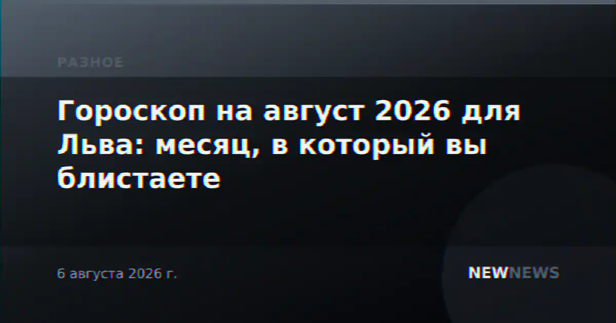 Гороскоп на август 2026 для Льва: месяц, в который вы блистаете