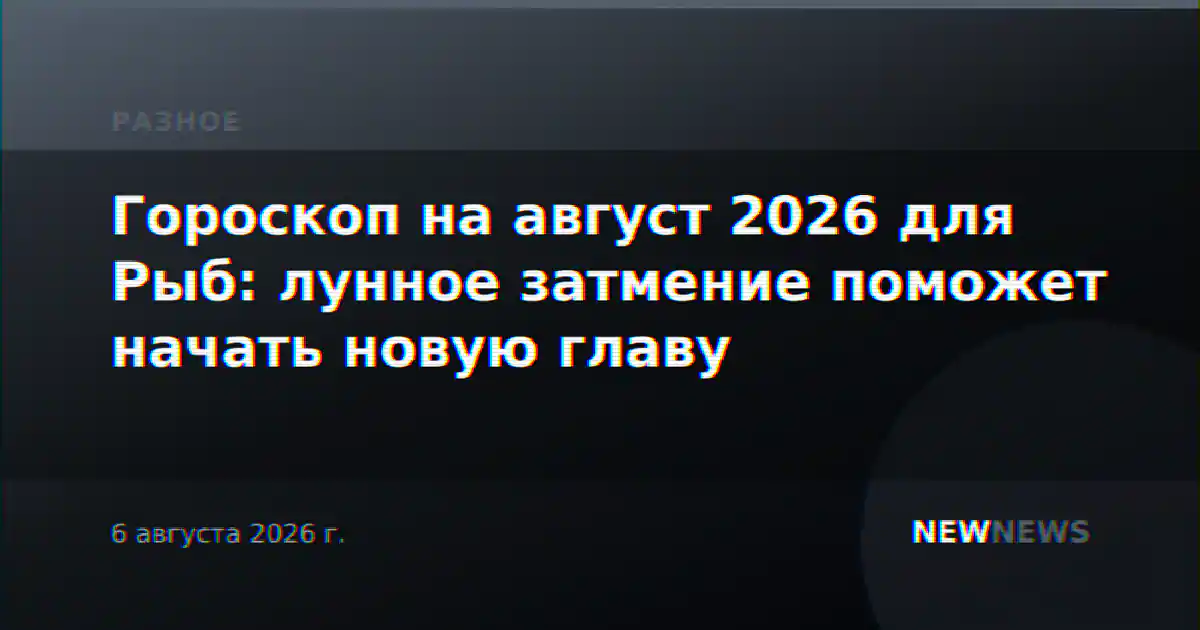 Гороскоп на август 2026 для Рыб: лунное затмение поможет начать новую главу