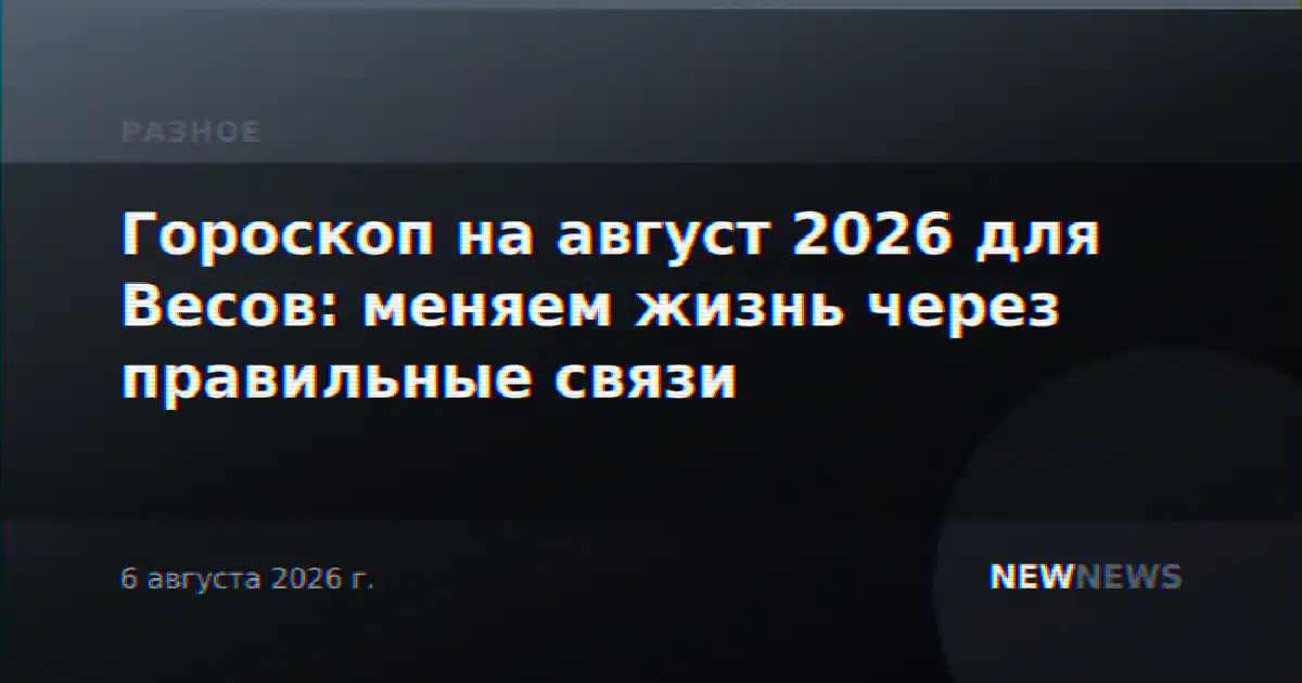 Гороскоп на август 2026 для Весов: меняем жизнь через правильные связи
