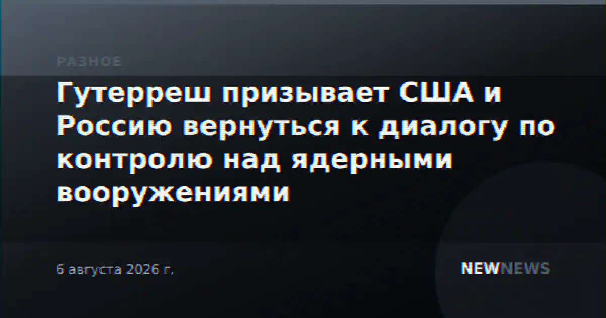 Гутерреш призывает США и Россию вернуться к диалогу по контролю над ядерными вооружениями