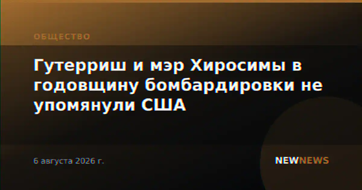 Гутерриш и мэр Хиросимы в годовщину бомбардировки не упомянули США