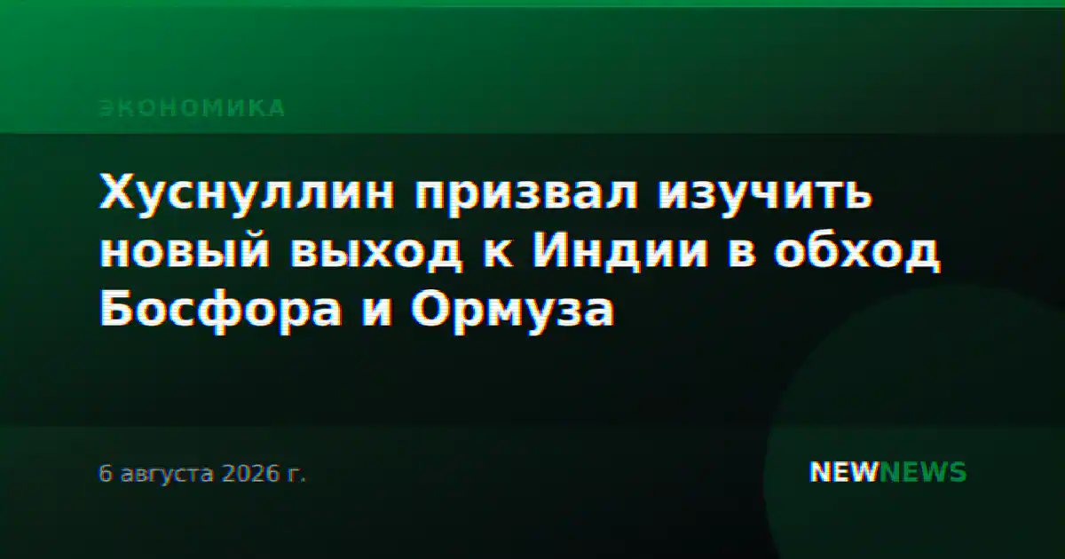 Хуснуллин призвал изучить новый выход к Индии в обход Босфора и Ормуза