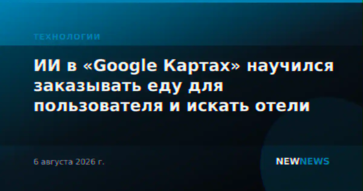 ИИ в «Google Картах» научился заказывать еду для пользователя и искать отели