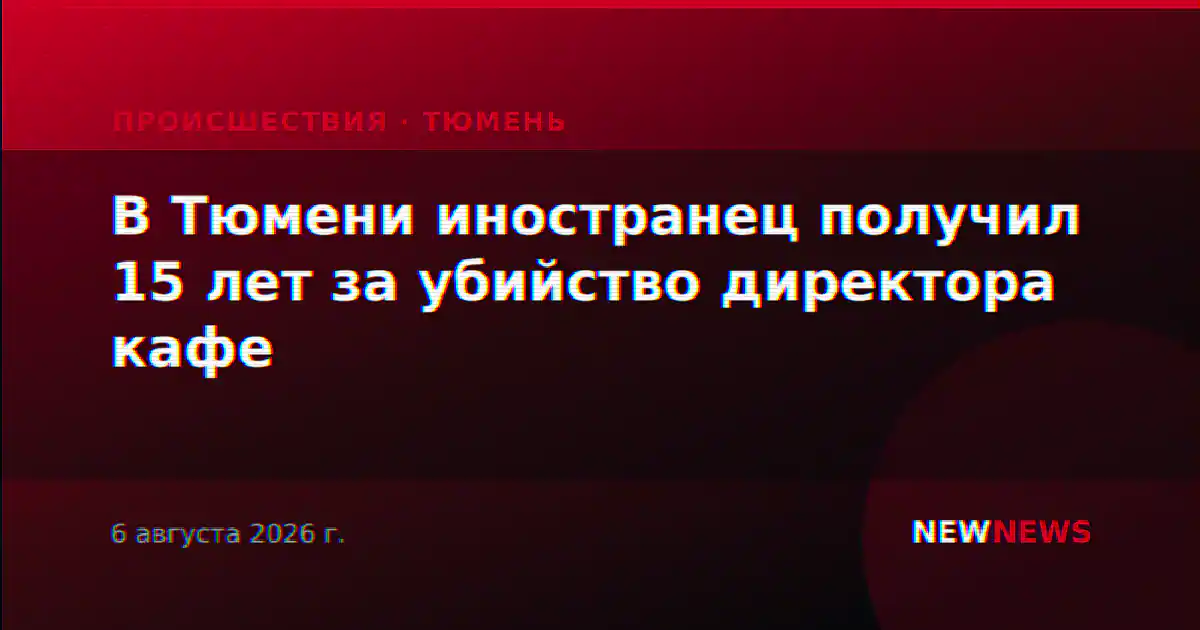 В Тюмени иностранец получил 15 лет за убийство директора кафе