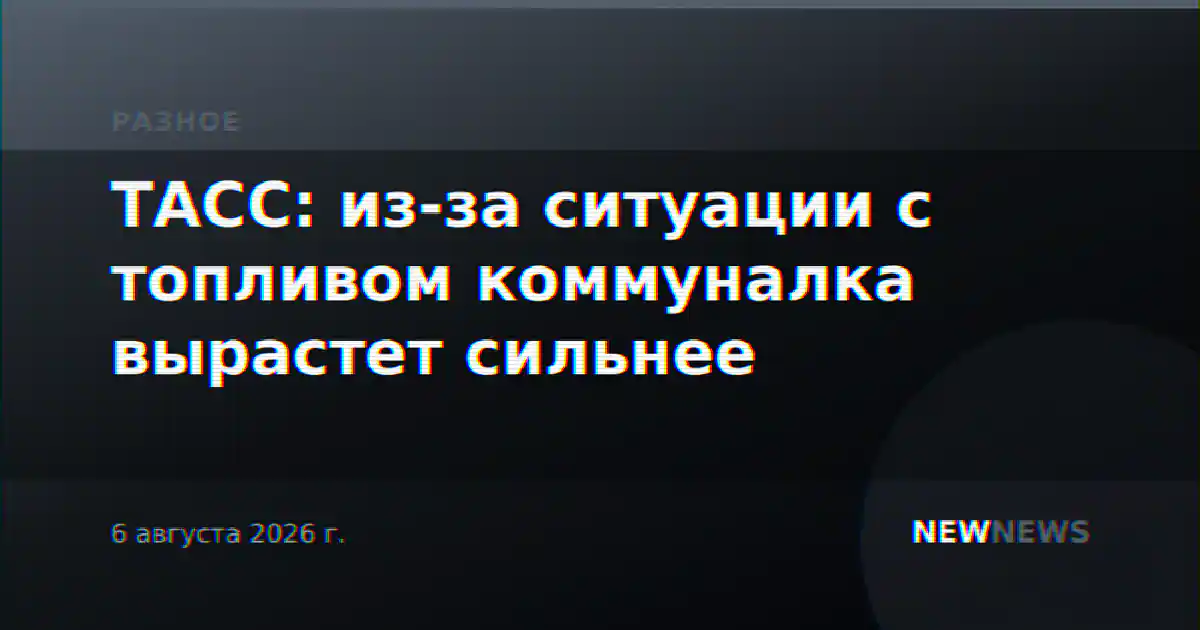 ТАСС: из-за ситуации с топливом коммуналка вырастет сильнее