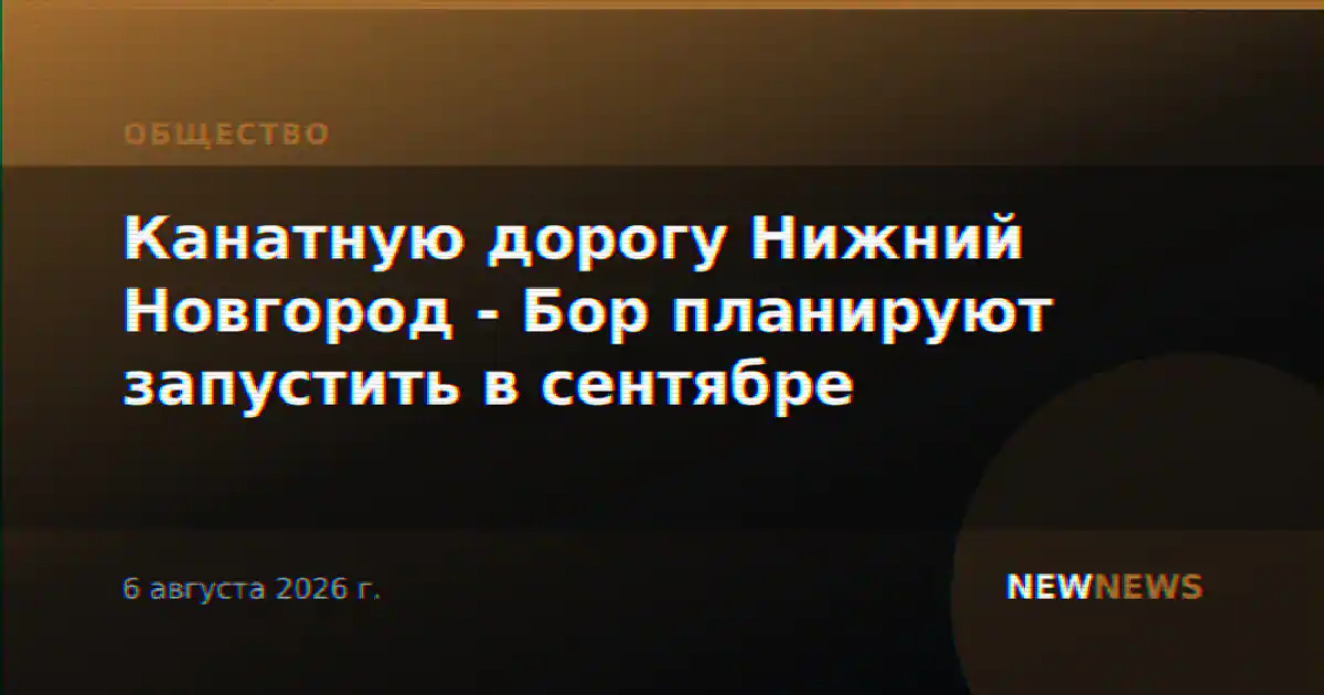 Канатную дорогу Нижний Новгород - Бор планируют запустить в сентябре