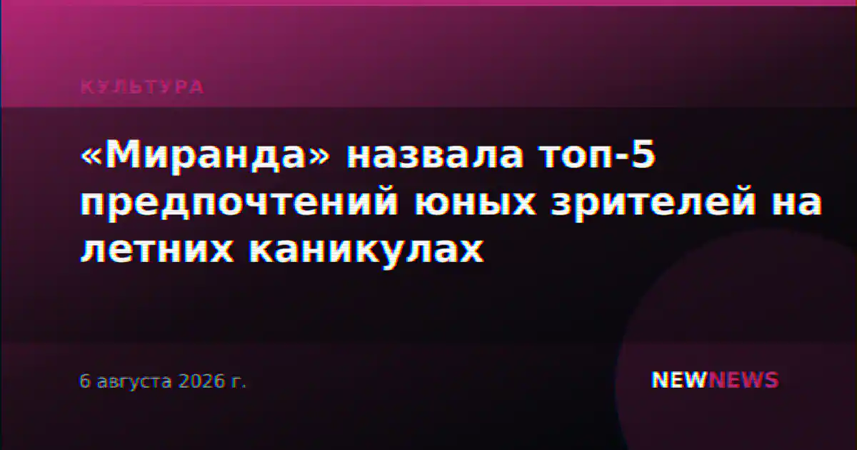 «Миранда» назвала топ-5 предпочтений юных зрителей на летних каникулах