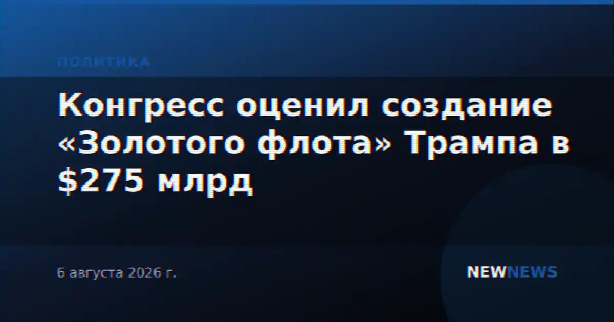 Конгресс оценил создание «Золотого флота» Трампа в $275 млрд