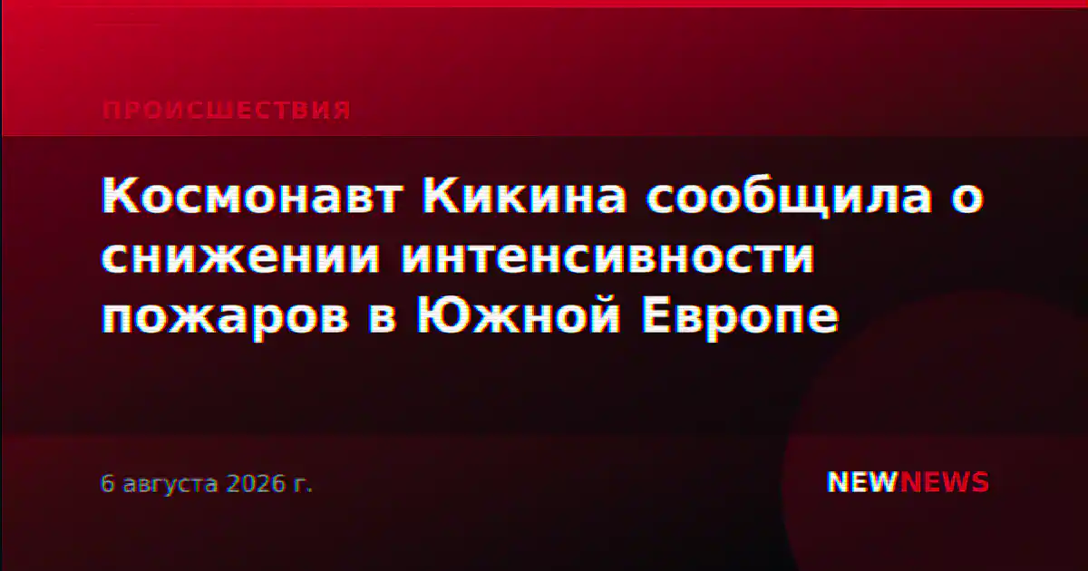 Космонавт Кикина сообщила о снижении интенсивности пожаров в Южной Европе