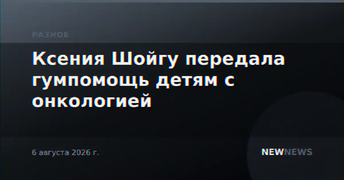 Ксения Шойгу передала гумпомощь детям с онкологией