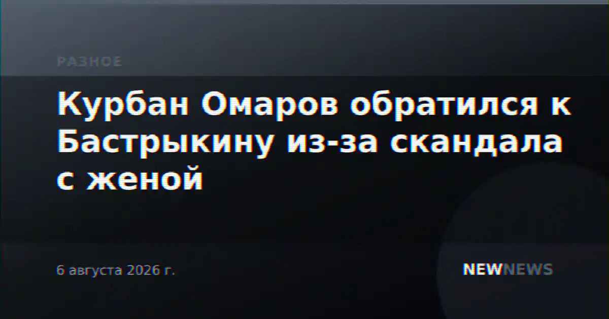Курбан Омаров обратился к Бастрыкину из-за скандала с женой