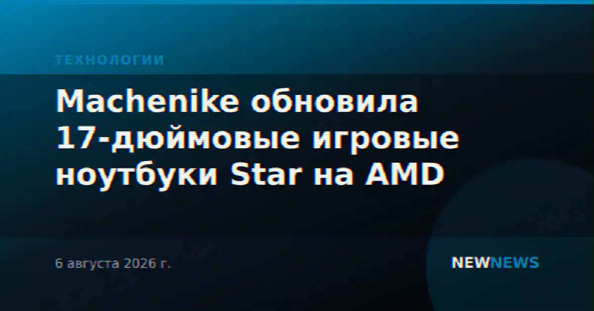 Machenike обновила 17-дюймовые игровые ноутбуки Star на AMD