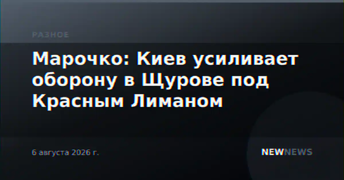 Марочко: Киев усиливает оборону в Щурове под Красным Лиманом