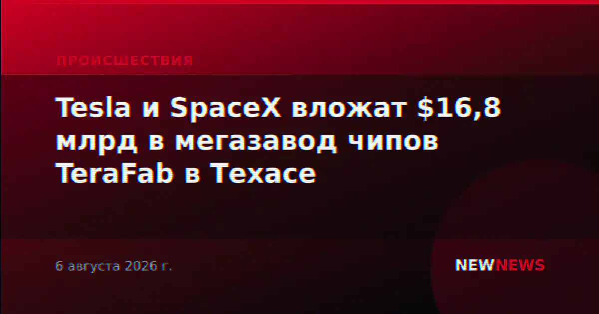 Tesla и SpaceX вложат $16,8 млрд в мегазавод чипов TeraFab в Техасе