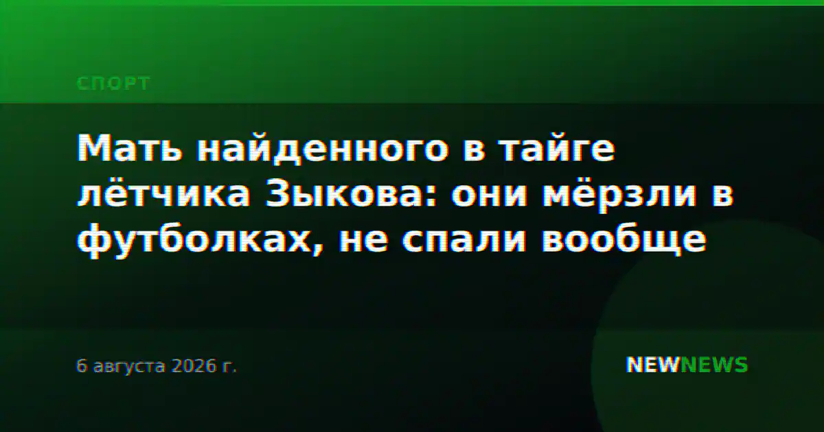 Мать найденного в тайге лётчика Зыкова: они мёрзли в футболках, не спали вообще