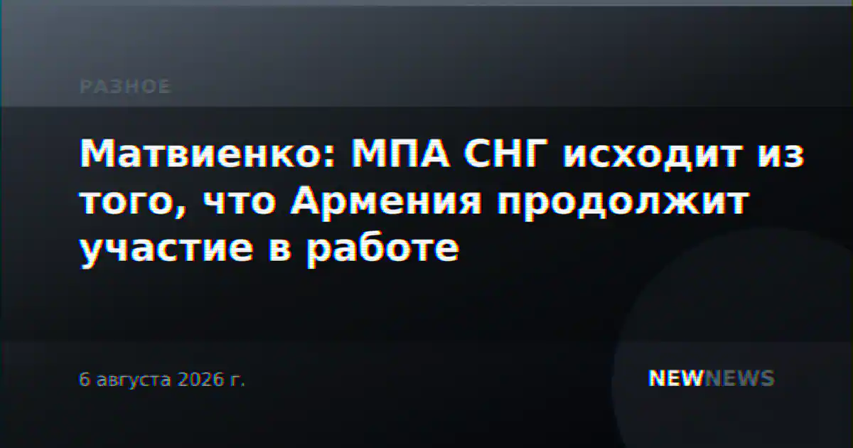 Матвиенко: МПА СНГ исходит из того, что Армения продолжит участие в работе