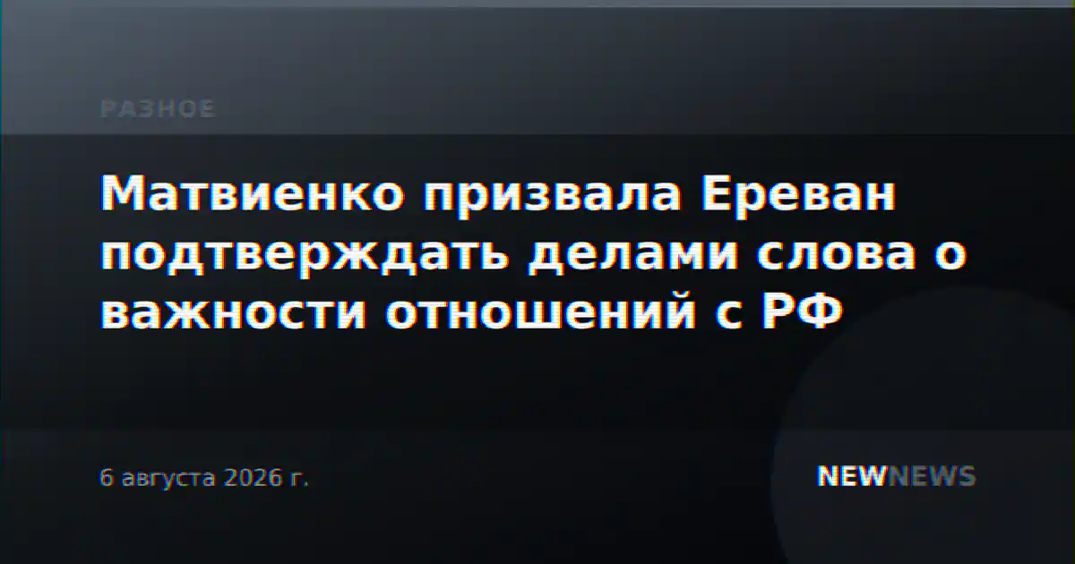 Матвиенко призвала Ереван подтверждать делами слова о важности отношений с РФ