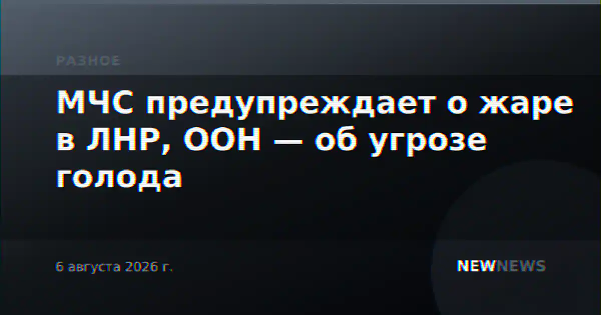 МЧС предупреждает о жаре в ЛНР, ООН — об угрозе голода