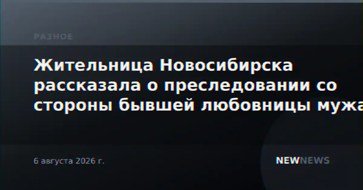 Жительница Новосибирска рассказала о преследовании со стороны бывшей любовницы мужа