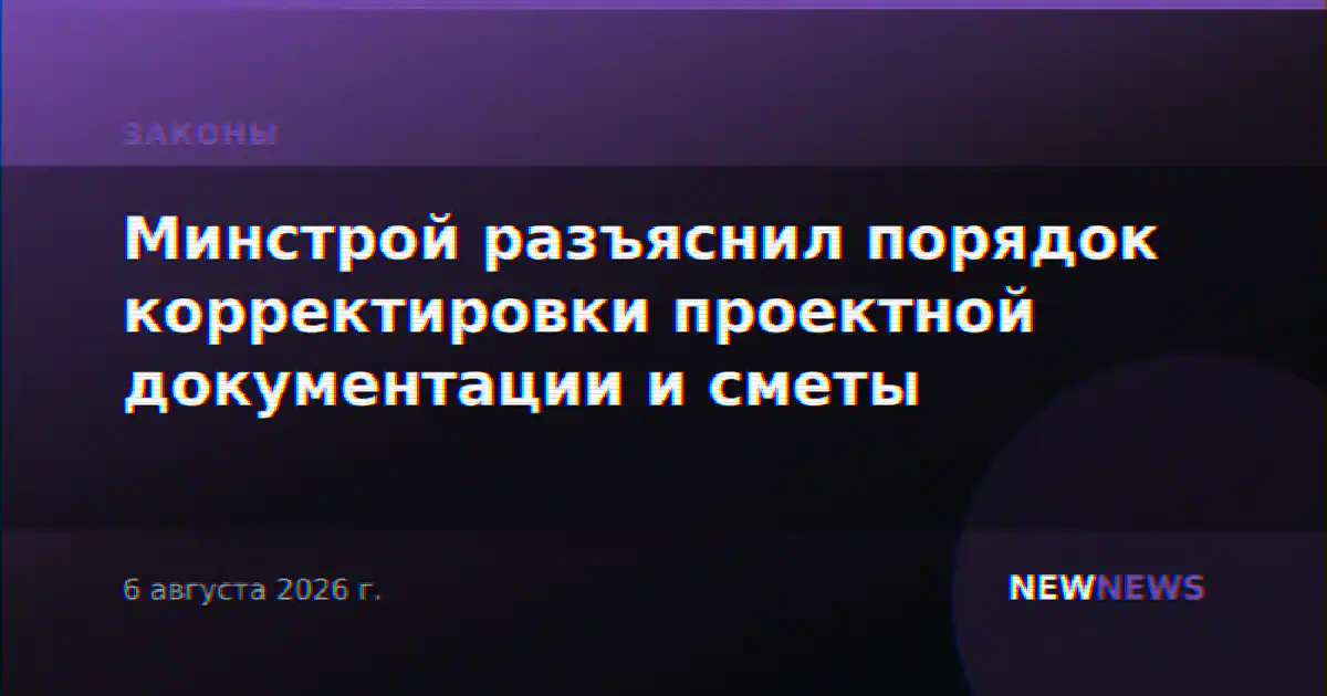 Минстрой разъяснил порядок корректировки проектной документации и сметы