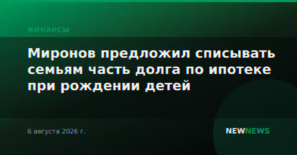 Миронов предложил списывать семьям часть долга по ипотеке при рождении детей