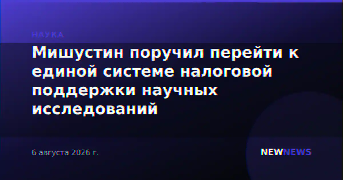 Мишустин поручил перейти к единой системе налоговой поддержки научных исследований