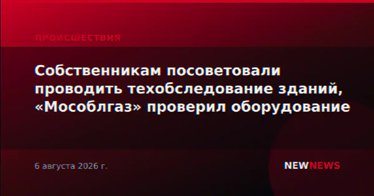 Собственникам посоветовали проводить техобследование зданий, «Мособлгаз» проверил оборудование