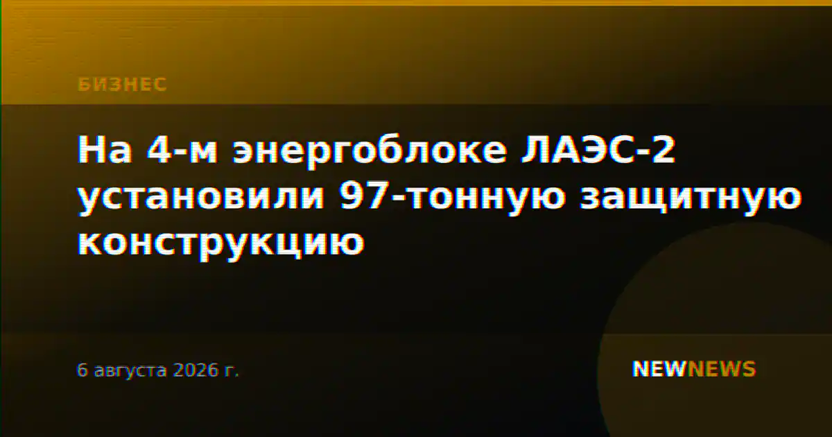 На 4-м энергоблоке ЛАЭС-2 установили 97-тонную защитную конструкцию