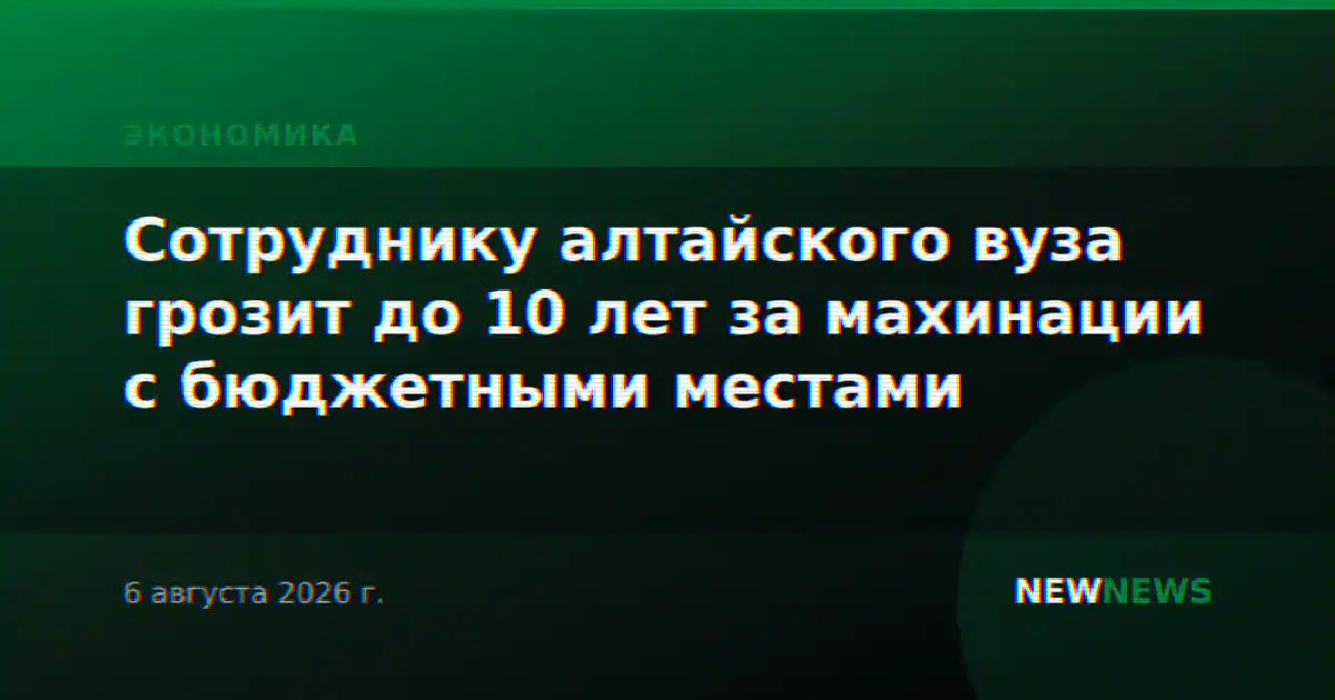 Сотруднику алтайского вуза грозит до 10 лет за махинации с бюджетными местами