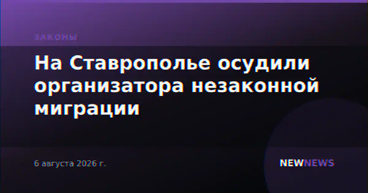 На Ставрополье осудили организатора незаконной миграции
