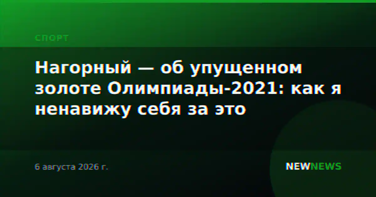 Нагорный — об упущенном золоте Олимпиады-2021: как я ненавижу себя за это