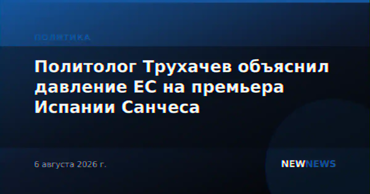 Политолог Трухачев объяснил давление ЕС на премьера Испании Санчеса