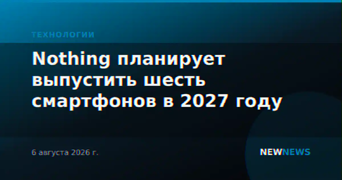 Nothing планирует выпустить шесть смартфонов в 2027 году