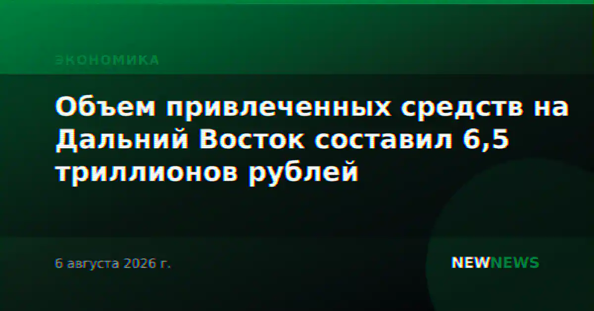 Объем привлеченных средств на Дальний Восток составил 6,5 триллионов рублей