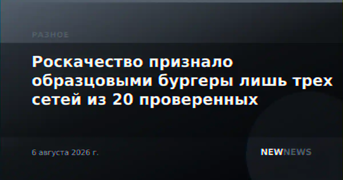 Роскачество признало образцовыми бургеры лишь трех сетей из 20 проверенных