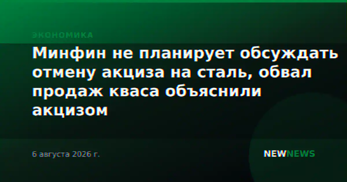 Минфин не планирует обсуждать отмену акциза на сталь, обвал продаж кваса объяснили акцизом