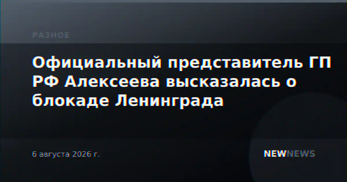 Официальный представитель ГП РФ Алексеева высказалась о блокаде Ленинграда